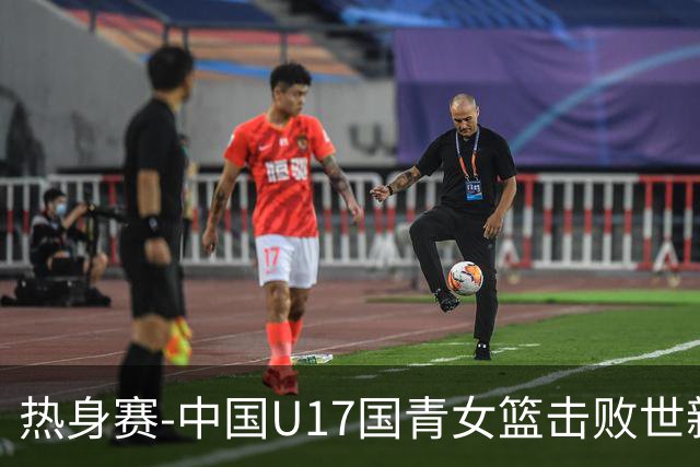 热身赛-中国U17国青女篮击败世新大学女篮 豪取两连胜